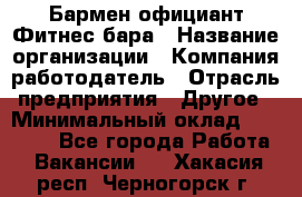 Бармен-официант Фитнес-бара › Название организации ­ Компания-работодатель › Отрасль предприятия ­ Другое › Минимальный оклад ­ 15 000 - Все города Работа » Вакансии   . Хакасия респ.,Черногорск г.